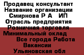 Продавец-консультант › Название организации ­ Смирнова Р.А., ИП › Отрасль предприятия ­ Розничная торговля › Минимальный оклад ­ 30 000 - Все города Работа » Вакансии   . Ульяновская обл.,Барыш г.